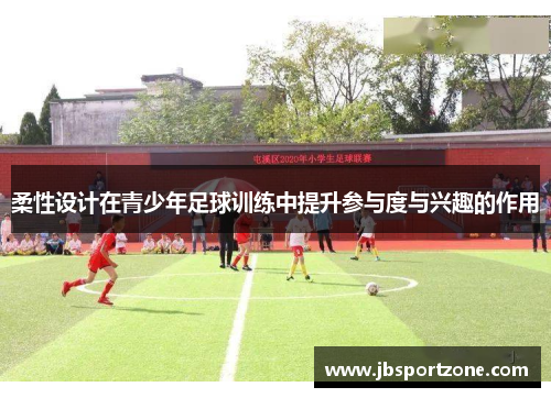 柔性设计在青少年足球训练中提升参与度与兴趣的作用